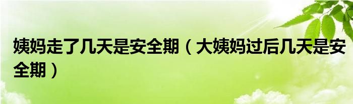 姨媽走了幾天是安全期（大姨媽過后幾天是安全期）