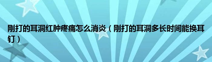 剛打的耳洞紅腫疼痛怎么消炎（剛打的耳洞多長時間能換耳釘）