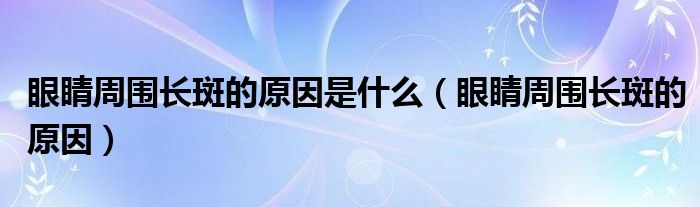 眼睛周?chē)L(zhǎng)斑的原因是什么（眼睛周?chē)L(zhǎng)斑的原因）