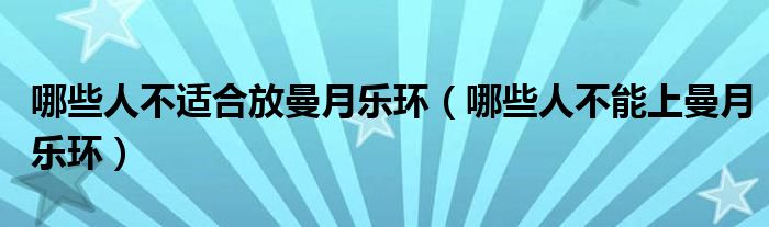 哪些人不適合放曼月樂(lè)環(huán)（哪些人不能上曼月樂(lè)環(huán)）