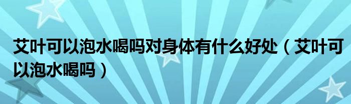 艾葉可以泡水喝嗎對身體有什么好處（艾葉可以泡水喝嗎）