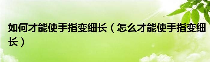 如何才能使手指變細(xì)長（怎么才能使手指變細(xì)長）