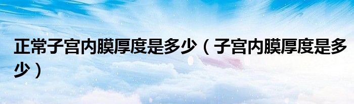 正常子宮內(nèi)膜厚度是多少（子宮內(nèi)膜厚度是多少）