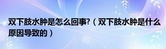 雙下肢水腫是怎么回事?（雙下肢水腫是什么原因導致的）