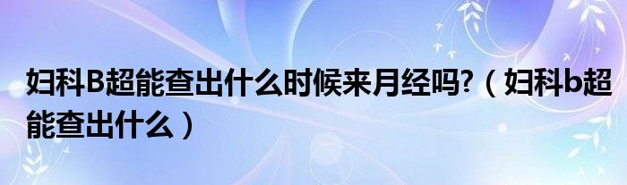 婦科B超能查出什么時候來月經(jīng)嗎?（婦科b超能查出什么）