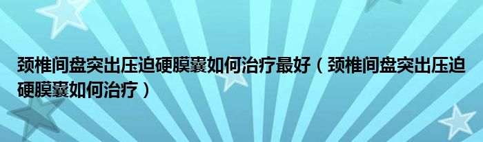 頸椎間盤突出壓迫硬膜囊如何治療最好（頸椎間盤突出壓迫硬膜囊如何治療）