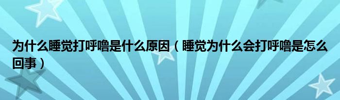 為什么睡覺打呼嚕是什么原因（睡覺為什么會(huì)打呼嚕是怎么回事）