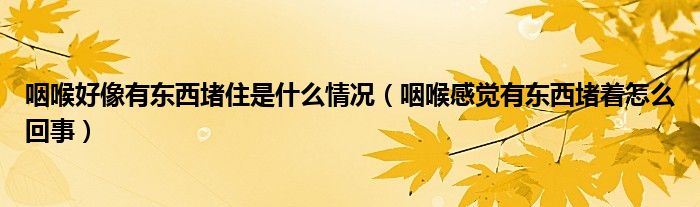 咽喉好像有東西堵住是什么情況（咽喉感覺(jué)有東西堵著怎么回事）