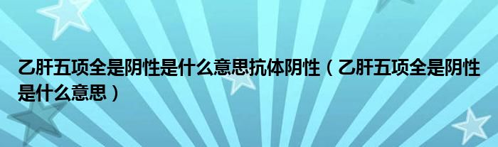 乙肝五項全是陰性是什么意思抗體陰性（乙肝五項全是陰性是什么意思）