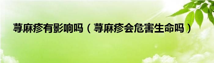 蕁麻疹有影響嗎（蕁麻疹會(huì)危害生命嗎）