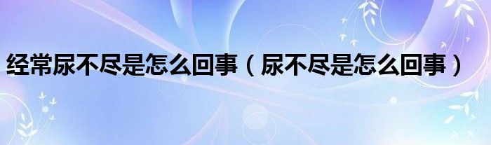 經(jīng)常尿不盡是怎么回事（尿不盡是怎么回事）