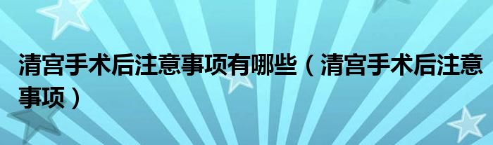 清宮手術后注意事項有哪些（清宮手術后注意事項）