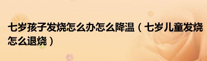 七歲孩子發(fā)燒怎么辦怎么降溫（七歲兒童發(fā)燒怎么退燒）