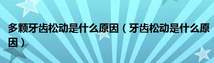 多顆牙齒松動是什么原因（牙齒松動是什么原因）