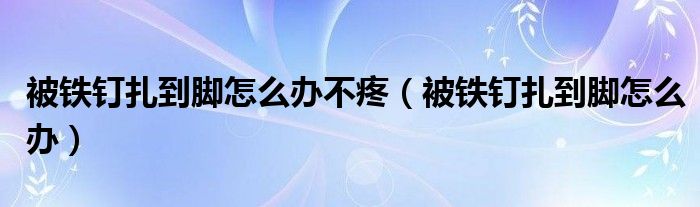 被鐵釘扎到腳怎么辦不疼（被鐵釘扎到腳怎么辦）