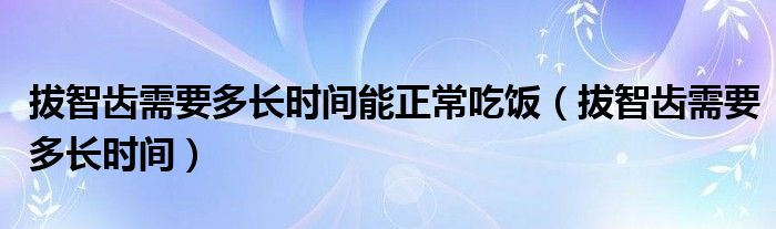 拔智齒需要多長時間能正常吃飯（拔智齒需要多長時間）