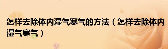 怎樣去除體內(nèi)濕氣寒氣的方法（怎樣去除體內(nèi)濕氣寒氣）