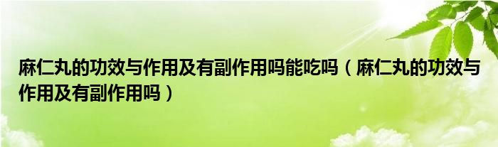 麻仁丸的功效與作用及有副作用嗎能吃嗎（麻仁丸的功效與作用及有副作用嗎）