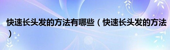 快速長(zhǎng)頭發(fā)的方法有哪些（快速長(zhǎng)頭發(fā)的方法）