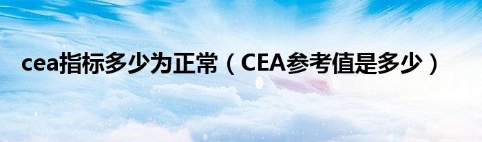 cea指標多少為正常（CEA參考值是多少）