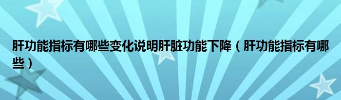 肝功能指標有哪些變化說明肝臟功能下降（肝功能指標有哪些）