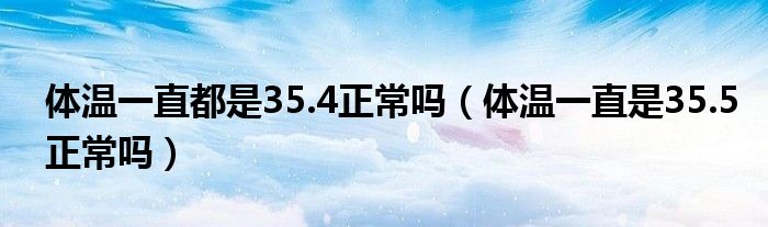 體溫一直都是35.4正常嗎（體溫一直是35.5正常嗎）