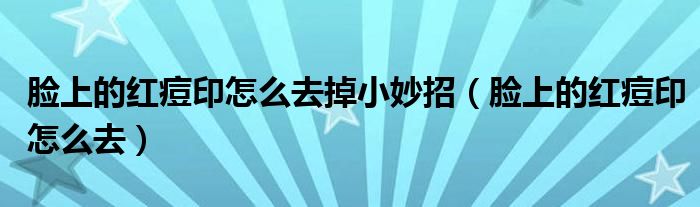 臉上的紅痘印怎么去掉小妙招（臉上的紅痘印怎么去）