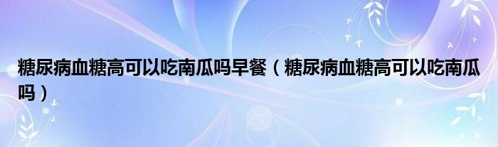 糖尿病血糖高可以吃南瓜嗎早餐（糖尿病血糖高可以吃南瓜嗎）