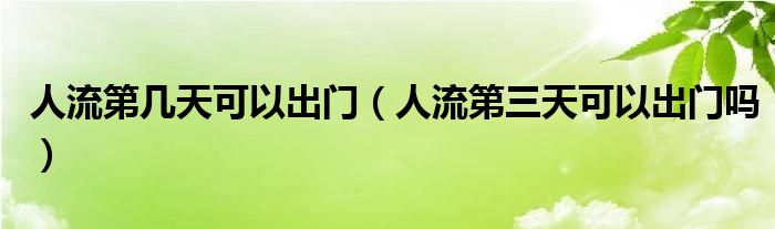 人流第幾天可以出門（人流第三天可以出門嗎）