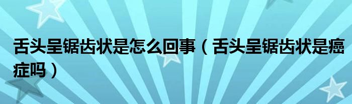 舌頭呈鋸齒狀是怎么回事（舌頭呈鋸齒狀是癌癥嗎）