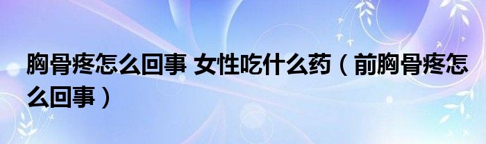 胸骨疼怎么回事 女性吃什么藥（前胸骨疼怎么回事）