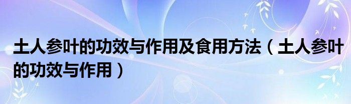 土人參葉的功效與作用及食用方法（土人參葉的功效與作用）