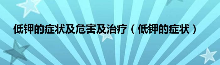 低鉀的癥狀及危害及治療（低鉀的癥狀）