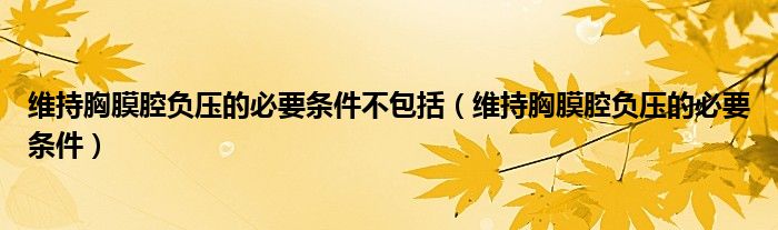 維持胸膜腔負壓的必要條件不包括（維持胸膜腔負壓的必要條件）