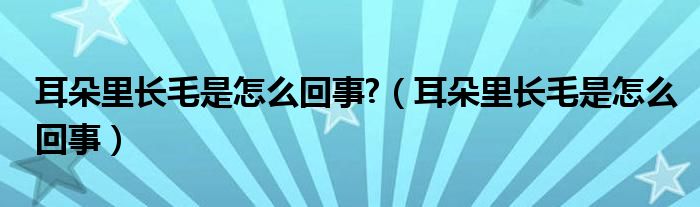 耳朵里長毛是怎么回事?（耳朵里長毛是怎么回事）