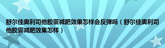 舒爾佳奧利司他膠囊減肥效果怎樣會(huì)反彈嗎（舒爾佳奧利司他膠囊減肥效果怎樣）