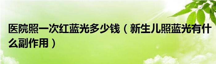 醫(yī)院照一次紅藍(lán)光多少錢(qián)（新生兒照藍(lán)光有什么副作用）