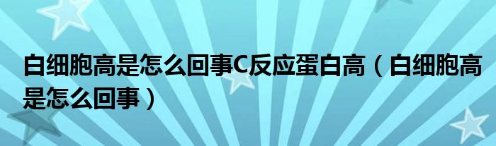 白細(xì)胞高是怎么回事C反應(yīng)蛋白高（白細(xì)胞高是怎么回事）