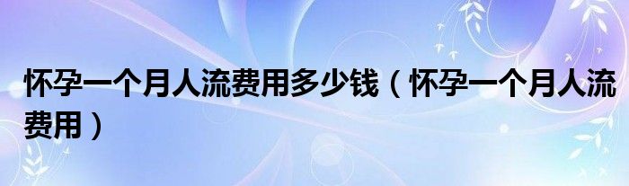 懷孕一個月人流費用多少錢（懷孕一個月人流費用）