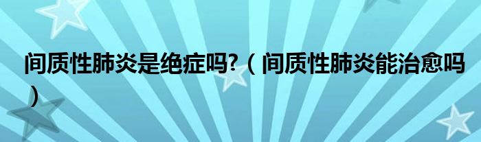 間質性肺炎是絕癥嗎?（間質性肺炎能治愈嗎）