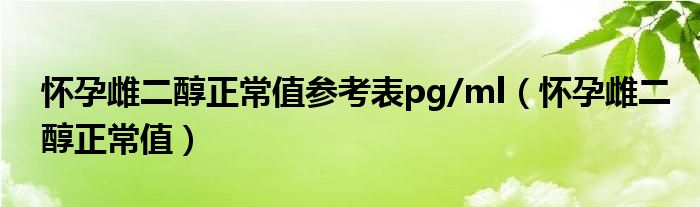 懷孕雌二醇正常值參考表pg/ml（懷孕雌二醇正常值）