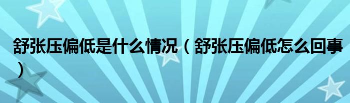 舒張壓偏低是什么情況（舒張壓偏低怎么回事）