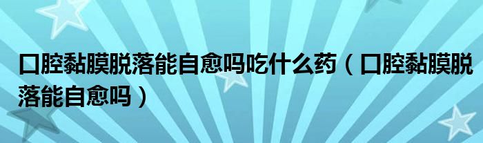 口腔黏膜脫落能自愈嗎吃什么藥（口腔黏膜脫落能自愈嗎）