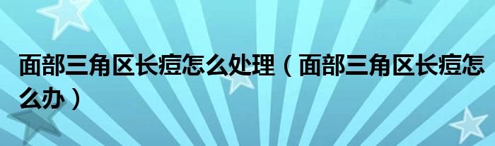 面部三角區(qū)長(zhǎng)痘怎么處理（面部三角區(qū)長(zhǎng)痘怎么辦）