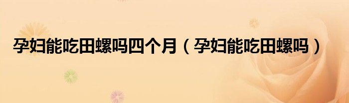 孕婦能吃田螺嗎四個月（孕婦能吃田螺嗎）