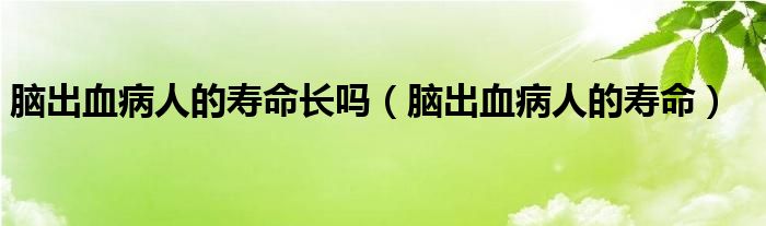 腦出血病人的壽命長嗎（腦出血病人的壽命）