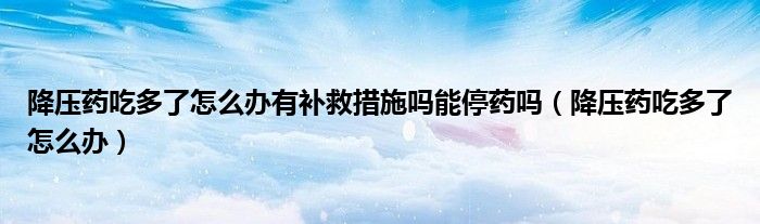 降壓藥吃多了怎么辦有補救措施嗎能停藥嗎（降壓藥吃多了怎么辦）