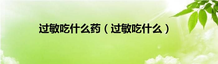 過(guò)敏吃什么藥（過(guò)敏吃什么）