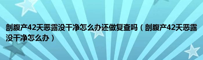 剖腹產(chǎn)42天惡露沒干凈怎么辦還做復查嗎（剖腹產(chǎn)42天惡露沒干凈怎么辦）