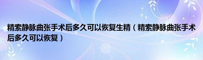 精索靜脈曲張手術(shù)后多久可以恢復(fù)生精（精索靜脈曲張手術(shù)后多久可以恢復(fù)）